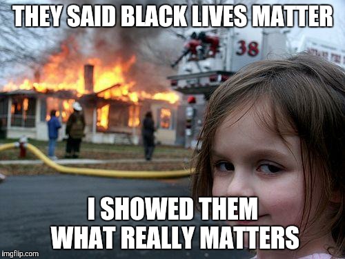 Disaster Girl | THEY SAID BLACK LIVES MATTER; I SHOWED THEM WHAT REALLY MATTERS | image tagged in memes,disaster girl | made w/ Imgflip meme maker