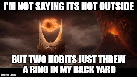 Eye Of Sauron Meme | I'M NOT SAYING ITS HOT OUTSIDE; BUT TWO HOBITS JUST THREW A RING IN MY BACK YARD | image tagged in memes,eye of sauron | made w/ Imgflip meme maker