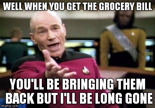 Picard Wtf Meme | WELL WHEN YOU GET THE GROCERY BILL YOU'LL BE BRINGING THEM BACK BUT I'LL BE LONG GONE | image tagged in memes,picard wtf | made w/ Imgflip meme maker