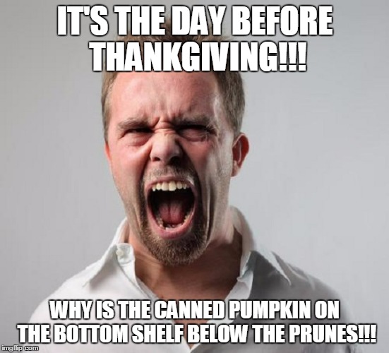 IT'S THE DAY BEFORE THANKGIVING!!! WHY IS THE CANNED PUMPKIN ON THE BOTTOM SHELF BELOW THE PRUNES!!! | made w/ Imgflip meme maker