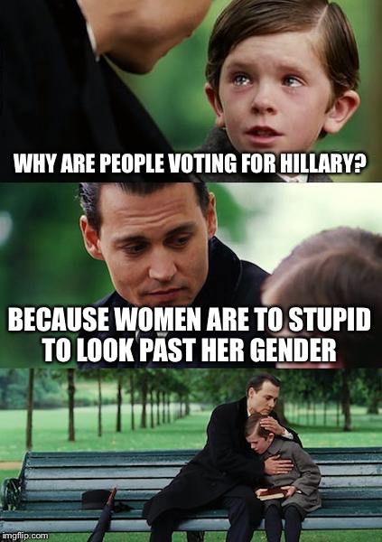 Finding Neverland Meme | WHY ARE PEOPLE VOTING FOR HILLARY? BECAUSE WOMEN ARE TO STUPID TO LOOK PAST HER GENDER | image tagged in memes,finding neverland | made w/ Imgflip meme maker