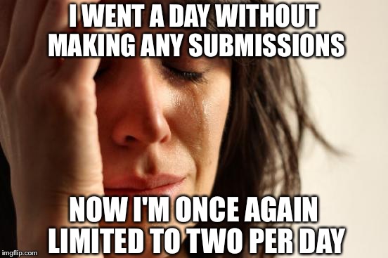 Rest in peace, third submission. I know we'll see each other again. | I WENT A DAY WITHOUT MAKING ANY SUBMISSIONS; NOW I'M ONCE AGAIN LIMITED TO TWO PER DAY | image tagged in memes,first world problems | made w/ Imgflip meme maker