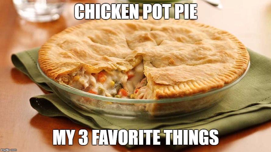 chicken pot pie |  CHICKEN POT PIE; MY 3 FAVORITE THINGS | image tagged in chicken pot pie | made w/ Imgflip meme maker