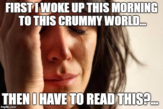 First World Problems Meme | FIRST I WOKE UP THIS MORNING TO THIS CRUMMY WORLD... THEN I HAVE TO READ THIS?... | image tagged in memes,first world problems | made w/ Imgflip meme maker
