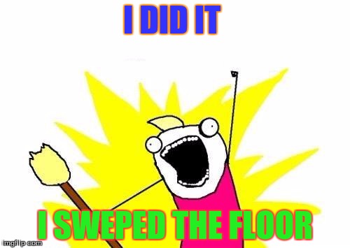 X All The Y Meme | I DID IT; I SWEPED THE FLOOR | image tagged in memes,x all the y | made w/ Imgflip meme maker