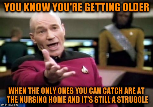 Picard Wtf Meme | YOU KNOW YOU'RE GETTING OLDER WHEN THE ONLY ONES YOU CAN CATCH ARE AT THE NURSING HOME AND IT'S STILL A STRUGGLE | image tagged in memes,picard wtf | made w/ Imgflip meme maker