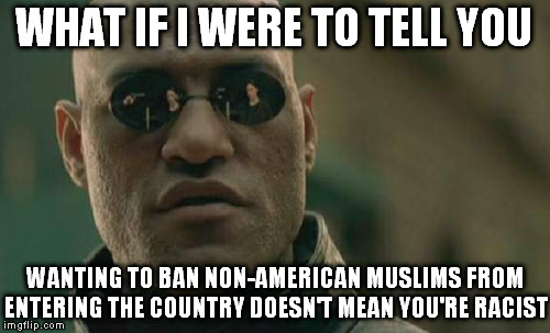 WHAT IF I WERE TO TELL YOU WANTING TO BAN NON-AMERICAN MUSLIMS FROM ENTERING THE COUNTRY DOESN'T MEAN YOU'RE RACIST | image tagged in memes,matrix morpheus | made w/ Imgflip meme maker