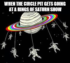 Rings of Saturn Pit | WHEN THE CIRCLE PIT GETS GOING AT A RINGS OF SATURN SHOW | image tagged in heavy metal,rings,space,funny memes,hahaha | made w/ Imgflip meme maker