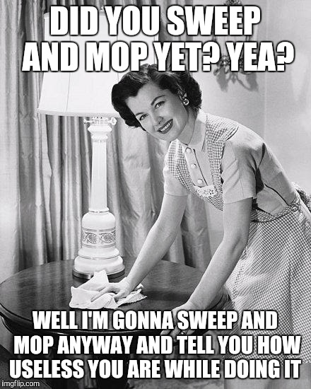 yo momma so clean | DID YOU SWEEP AND MOP YET? YEA? WELL I'M GONNA SWEEP AND MOP ANYWAY AND TELL YOU HOW USELESS YOU ARE WHILE DOING IT | image tagged in yo momma so clean | made w/ Imgflip meme maker