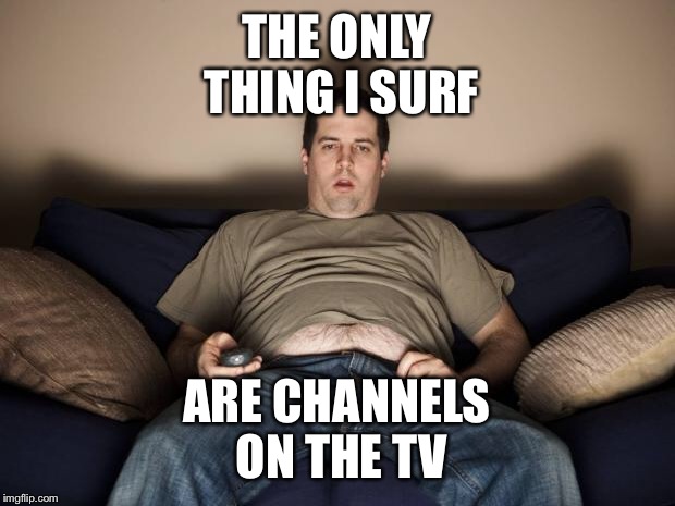 lazy fat guy on the couch | THE ONLY THING I SURF; ARE CHANNELS ON THE TV | image tagged in lazy fat guy on the couch,surf,tv | made w/ Imgflip meme maker