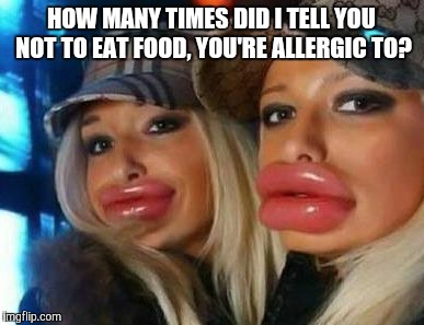 Duck Face Chicks | HOW MANY TIMES DID I TELL YOU NOT TO EAT FOOD, YOU'RE ALLERGIC TO? | image tagged in memes,duck face chicks | made w/ Imgflip meme maker