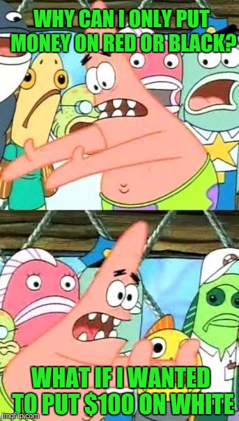 Put It Somewhere Else Patrick | WHY CAN I ONLY PUT MONEY ON RED OR BLACK? WHAT IF I WANTED TO PUT $100 ON WHITE | image tagged in memes,put it somewhere else patrick | made w/ Imgflip meme maker