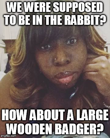 Urban Monty Python | WE WERE SUPPOSED TO BE IN THE RABBIT? HOW ABOUT A LARGE WOODEN BADGER? | image tagged in befuddled black woman,monty python and the holy grail,monty python,trojan horse,movies | made w/ Imgflip meme maker