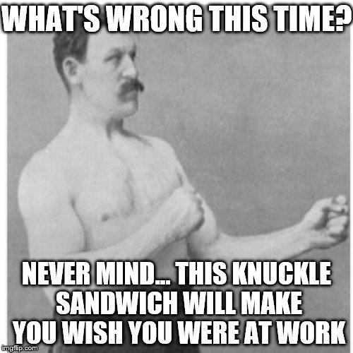 Overly Manly Man | WHAT'S WRONG THIS TIME? NEVER MIND... THIS KNUCKLE SANDWICH WILL MAKE YOU WISH YOU WERE AT WORK | image tagged in memes,overly manly man | made w/ Imgflip meme maker