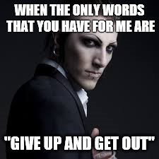 WHEN THE ONLY WORDS THAT YOU HAVE FOR ME ARE; "GIVE UP AND GET OUT" | image tagged in memes | made w/ Imgflip meme maker