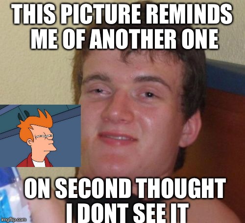 10 Guy Meme | THIS PICTURE REMINDS ME OF ANOTHER ONE; ON SECOND THOUGHT I DONT SEE IT | image tagged in memes,10 guy | made w/ Imgflip meme maker