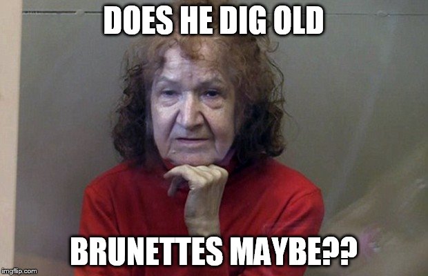 murderous old woman | DOES HE DIG OLD; BRUNETTES MAYBE?? | image tagged in murderous old woman | made w/ Imgflip meme maker