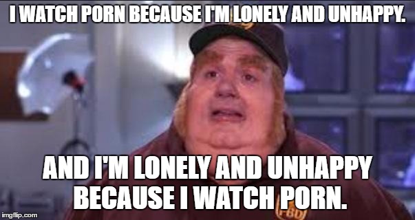 Fat Bastard | I WATCH PORN BECAUSE I'M LONELY AND UNHAPPY. AND I'M LONELY AND UNHAPPY BECAUSE I WATCH PORN. | image tagged in fat bastard | made w/ Imgflip meme maker