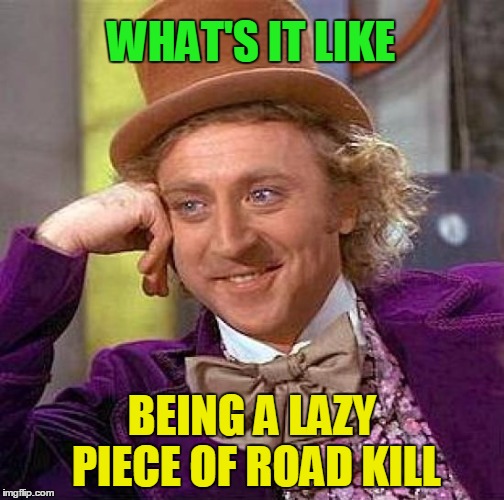 Creepy Condescending Wonka Meme | WHAT'S IT LIKE BEING A LAZY PIECE OF ROAD KILL | image tagged in memes,creepy condescending wonka | made w/ Imgflip meme maker