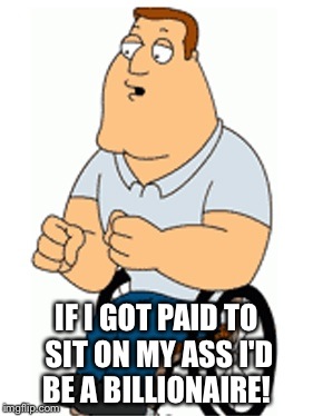 Wheelchair life(: | IF I GOT PAID TO SIT ON MY ASS I'D BE A BILLIONAIRE! | image tagged in funny,just for fun,not discriminating cause i'm in a wheelchair too,laugh out loud,ha ha,hilarious | made w/ Imgflip meme maker