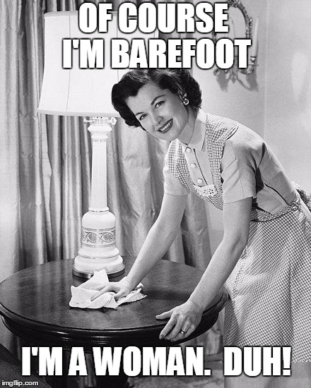 Why yes,  I am a male chauvinist.  How'd you know? | OF COURSE I'M BAREFOOT; I'M A WOMAN.  DUH! | image tagged in yo momma so clean | made w/ Imgflip meme maker