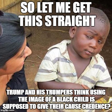 Third World Skeptical Kid | SO LET ME GET THIS STRAIGHT; TRUMP AND HIS TRUMPERS THINK USING THE IMAGE OF A BLACK CHILD IS SUPPOSED TO GIVE THEIR CAUSE CREDENCE? | image tagged in memes,third world skeptical kid | made w/ Imgflip meme maker