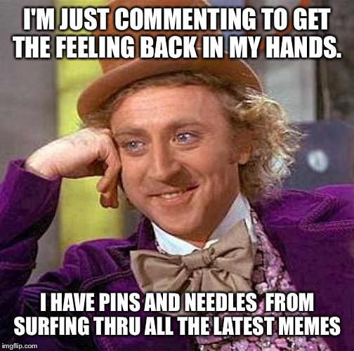 Creepy Condescending Wonka Meme | I'M JUST COMMENTING TO GET THE FEELING BACK IN MY HANDS. I HAVE PINS AND NEEDLES  FROM SURFING THRU ALL THE LATEST MEMES | image tagged in memes,creepy condescending wonka | made w/ Imgflip meme maker