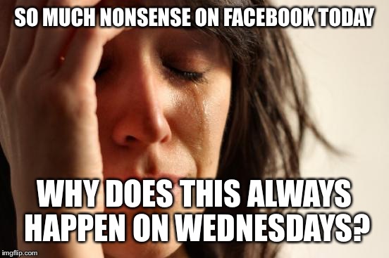 First World Problems | SO MUCH NONSENSE ON FACEBOOK TODAY; WHY DOES THIS ALWAYS HAPPEN ON WEDNESDAYS? | image tagged in memes,first world problems | made w/ Imgflip meme maker