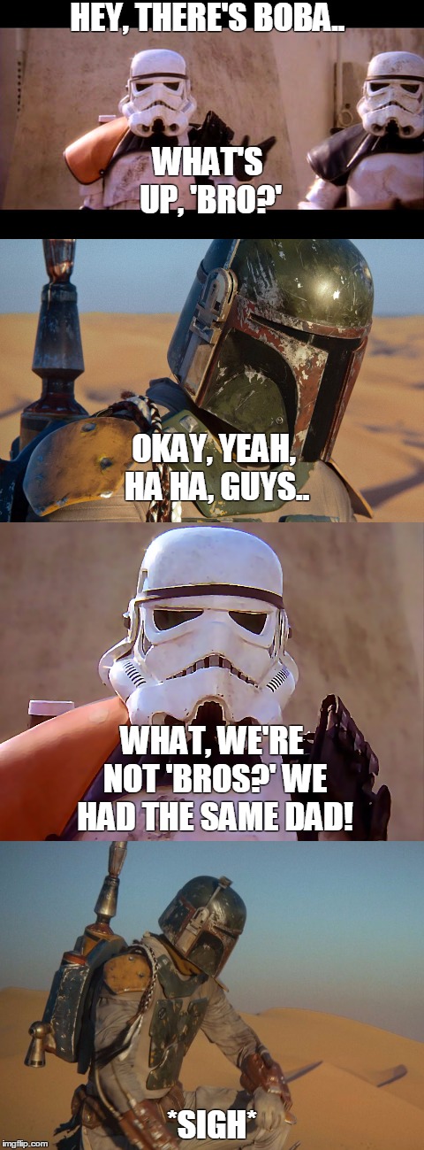 Boba's Bros | HEY, THERE'S BOBA.. WHAT'S UP, 'BRO?'; OKAY, YEAH, HA HA, GUYS.. WHAT, WE'RE NOT 'BROS?' WE HAD THE SAME DAD! *SIGH* | image tagged in boba fett,stormtrooper | made w/ Imgflip meme maker