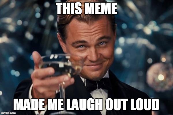 Leonardo Dicaprio Cheers Meme | THIS MEME MADE ME LAUGH OUT LOUD | image tagged in memes,leonardo dicaprio cheers | made w/ Imgflip meme maker