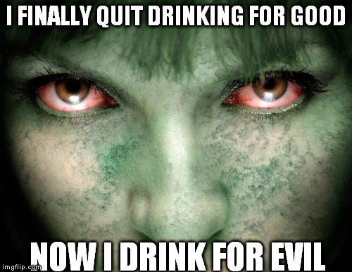 Evil Drunk | I FINALLY QUIT DRINKING FOR GOOD; NOW I DRINK FOR EVIL | image tagged in evil,drunk,creepy,funny,friday,beer | made w/ Imgflip meme maker