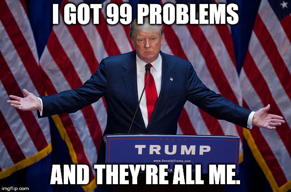 Donald Trump | I GOT 99 PROBLEMS; AND THEY'RE ALL ME. | image tagged in donald trump | made w/ Imgflip meme maker