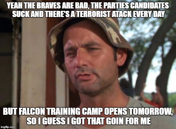 So I Got That Goin For Me Which Is Nice Meme | YEAH THE BRAVES ARE BAD, THE PARTIES CANDIDATES SUCK AND THERE'S A TERRORIST ATACK EVERY DAY; BUT FALCON TRAINING CAMP OPENS TOMORROW, SO I GUESS I GOT THAT GOIN FOR ME | image tagged in memes,so i got that goin for me which is nice | made w/ Imgflip meme maker