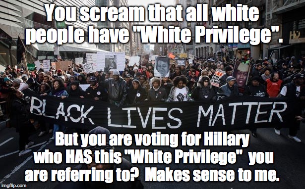 blm |  You scream that all white people have "White Privilege". But you are voting for Hillary who HAS this "White Privilege"  you are referring to?  Makes sense to me. | image tagged in blm | made w/ Imgflip meme maker