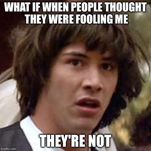 Conspiracy Keanu | WHAT IF WHEN PEOPLE THOUGHT THEY WERE FOOLING ME; THEY'RE NOT | image tagged in memes,conspiracy keanu | made w/ Imgflip meme maker
