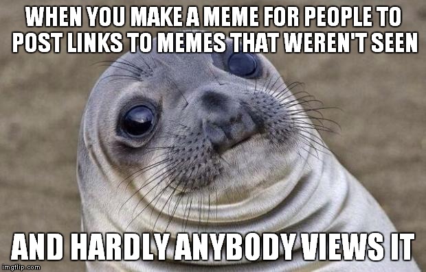 Slightly ironic much | WHEN YOU MAKE A MEME FOR PEOPLE TO POST LINKS TO MEMES THAT WEREN'T SEEN; AND HARDLY ANYBODY VIEWS IT | image tagged in memes,awkward moment sealion | made w/ Imgflip meme maker