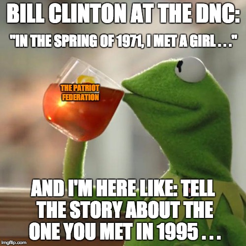 But That's None Of My Business Meme | BILL CLINTON AT THE DNC:; "IN THE SPRING OF 1971, I MET A GIRL . . ."; THE PATRIOT FEDERATION; AND I'M HERE LIKE: TELL THE STORY ABOUT THE ONE YOU MET IN 1995 . . . | image tagged in memes,but thats none of my business,kermit the frog | made w/ Imgflip meme maker