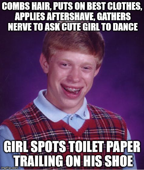 Bad Luck Brian Meme | COMBS HAIR, PUTS ON BEST CLOTHES, APPLIES AFTERSHAVE, GATHERS NERVE TO ASK CUTE GIRL TO DANCE; GIRL SPOTS TOILET PAPER TRAILING ON HIS SHOE | image tagged in memes,bad luck brian | made w/ Imgflip meme maker