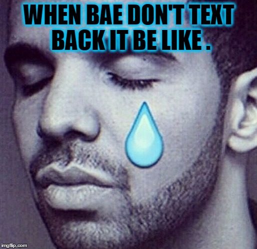 Drake Tears | WHEN BAE DON'T TEXT BACK IT BE LIKE . | image tagged in drake tears | made w/ Imgflip meme maker