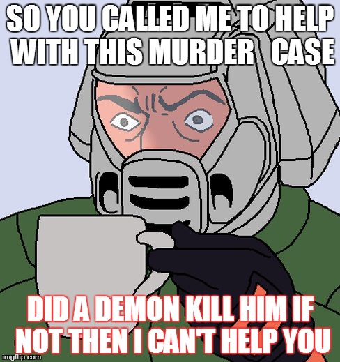 detective doom guy is on the case | SO YOU CALLED ME TO HELP WITH THIS MURDER   CASE; DID A DEMON KILL HIM IF NOT THEN I CAN'T HELP YOU | image tagged in detective doom guy,doomguy with teacup | made w/ Imgflip meme maker