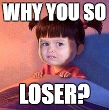 Sooo Loser. | WHY YOU SO; LOSER? | image tagged in plzstop,ouch,don't do this to yourself | made w/ Imgflip meme maker
