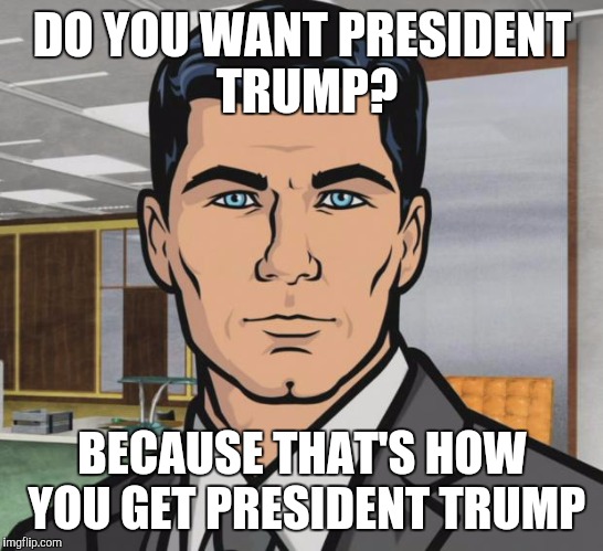 Archer | DO YOU WANT PRESIDENT TRUMP? BECAUSE THAT'S HOW YOU GET PRESIDENT TRUMP | image tagged in memes,archer | made w/ Imgflip meme maker