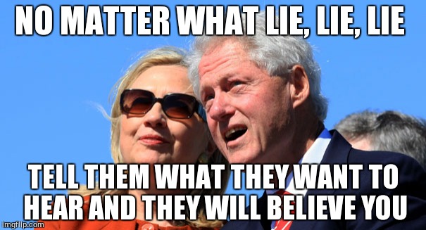 NO MATTER WHAT LIE, LIE, LIE; TELL THEM WHAT THEY WANT TO HEAR AND THEY WILL BELIEVE YOU | image tagged in hillary clinton,hillary lies,politicians,funny memes,vote trump | made w/ Imgflip meme maker