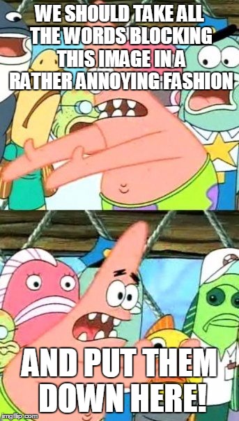 Put It Somewhere Else Patrick | WE SHOULD TAKE ALL THE WORDS BLOCKING THIS IMAGE IN A RATHER ANNOYING FASHION; AND PUT THEM DOWN HERE! | image tagged in memes,put it somewhere else patrick | made w/ Imgflip meme maker
