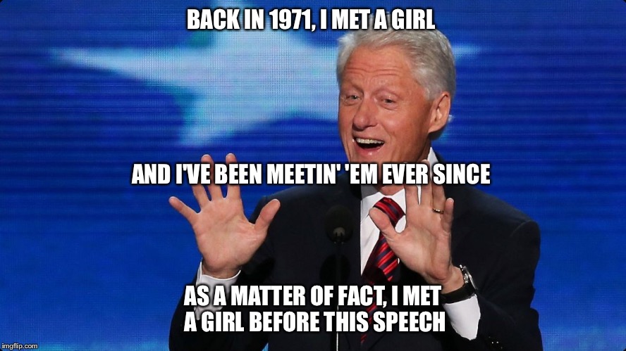 Bill Clinton's Speech About Hillary at the DNC Convention | BACK IN 1971, I MET A GIRL; AND I'VE BEEN MEETIN' 'EM EVER SINCE; AS A MATTER OF FACT, I MET A GIRL BEFORE THIS SPEECH | image tagged in bill clinton | made w/ Imgflip meme maker