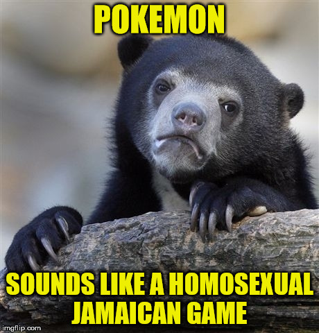 not ripping... jus saying  | POKEMON; SOUNDS LIKE A HOMOSEXUAL JAMAICAN GAME | image tagged in memes,confession bear | made w/ Imgflip meme maker