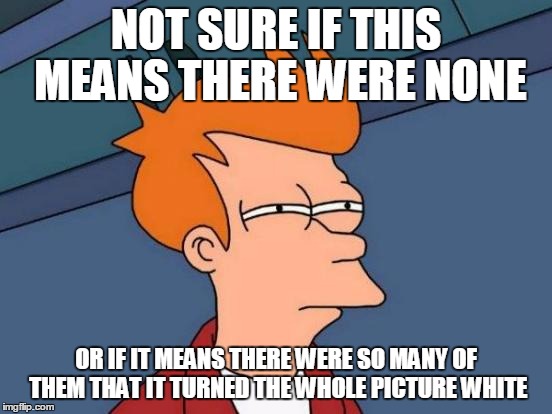 Futurama Fry Meme | NOT SURE IF THIS MEANS THERE WERE NONE OR IF IT MEANS THERE WERE SO MANY OF THEM THAT IT TURNED THE WHOLE PICTURE WHITE | image tagged in memes,futurama fry | made w/ Imgflip meme maker