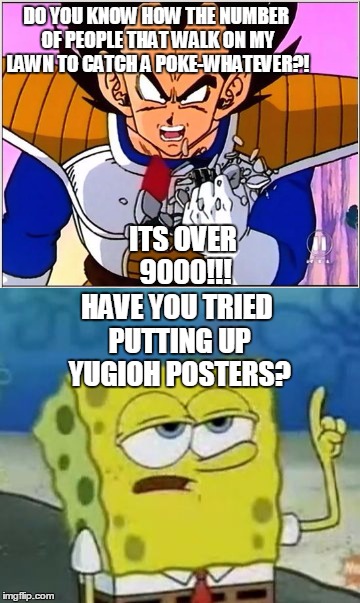 DO YOU KNOW HOW THE NUMBER OF PEOPLE THAT WALK ON MY LAWN TO CATCH A POKE-WHATEVER?! ITS OVER 9000!!! HAVE YOU TRIED PUTTING UP YUGIOH POSTERS? | image tagged in memes,vegeta over 9000 | made w/ Imgflip meme maker