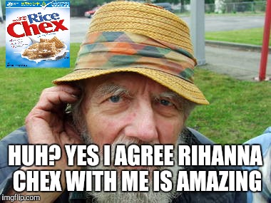 Hard of hearing gramps  | HUH? YES I AGREE RIHANNA CHEX WITH ME IS AMAZING | image tagged in hearing | made w/ Imgflip meme maker