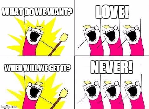 What Do We Want Meme | WHAT DO WE WANT? LOVE! NEVER! WHEN WILL WE GET IT? | image tagged in memes,what do we want | made w/ Imgflip meme maker
